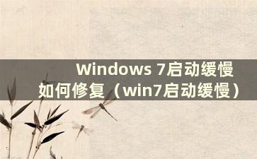 Windows 7启动缓慢 如何修复（win7启动缓慢）